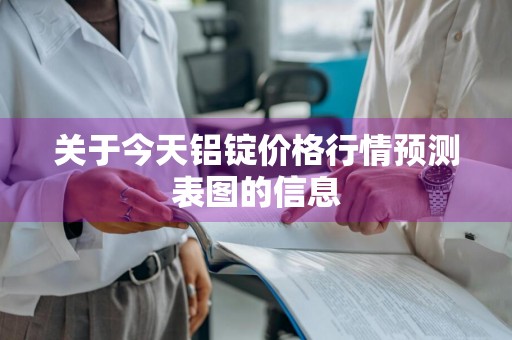关于今天铝锭价格行情预测表图的信息
