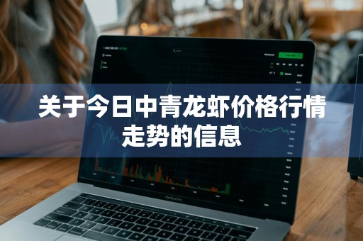 关于今日中青龙虾价格行情走势的信息