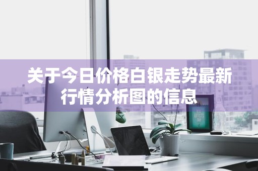 关于今日价格白银走势最新行情分析图的信息
