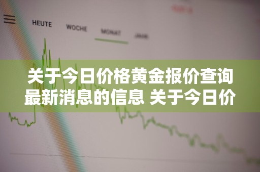 关于今日价格黄金报价查询最新消息的信息 关于今日价格黄金报价查询最新消息的信息