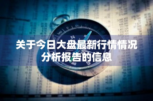 关于今日大盘最新行情情况分析报告的信息