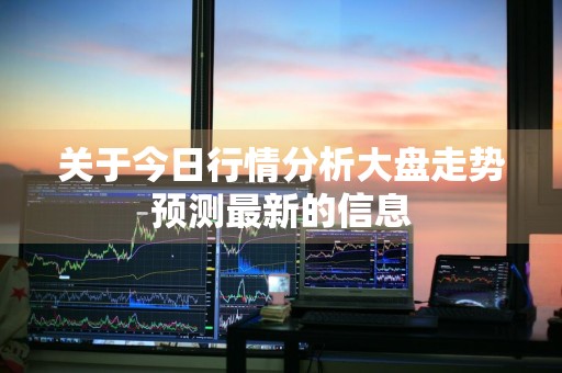 关于今日行情分析大盘走势预测最新的信息