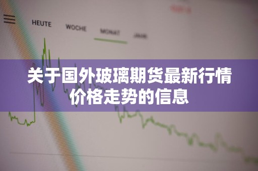 关于国外玻璃期货最新行情价格走势的信息