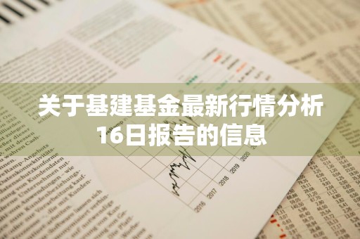 关于基建基金最新行情分析16日报告的信息