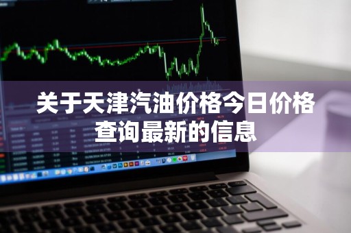 关于天津汽油价格今日价格查询最新的信息