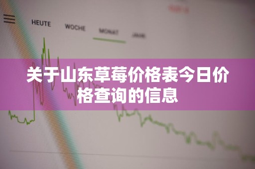 关于山东草莓价格表今日价格查询的信息