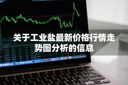 关于工业盐最新价格行情走势图分析的信息