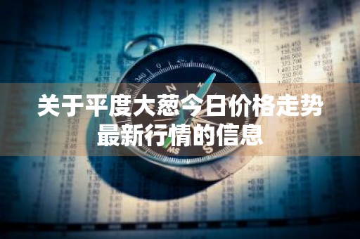 关于平度大葱今日价格走势最新行情的信息