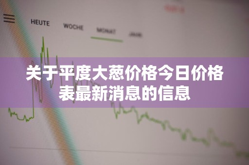 关于平度大葱价格今日价格表最新消息的信息
