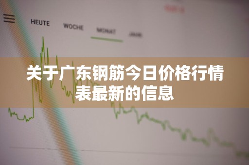 关于广东钢筋今日价格行情表最新的信息