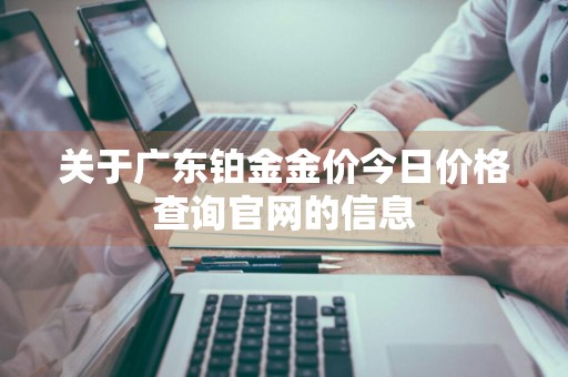 关于广东铂金金价今日价格查询官网的信息