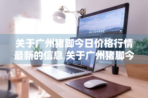 关于广州猪脚今日价格行情最新的信息 关于广州猪脚今日价格行情最新的信息