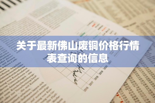 关于最新佛山废铜价格行情表查询的信息