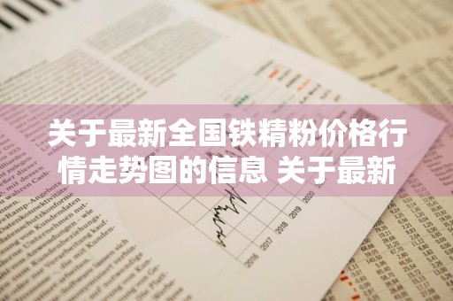 关于最新全国铁精粉价格行情走势图的信息 关于最新全国铁精粉价格行情走势图的信息