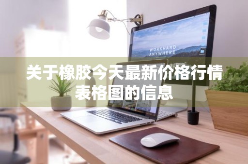 关于橡胶今天最新价格行情表格图的信息
