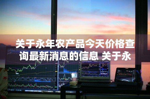 关于永年农产品今天价格查询最新消息的信息 关于永年农产品今天价格查询最新消息的信息