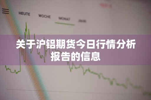 关于沪铝期货今日行情分析报告的信息