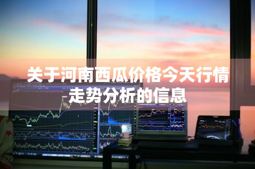 关于河南西瓜价格今天行情走势分析的信息