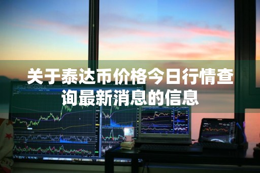 关于泰达币价格今日行情查询最新消息的信息