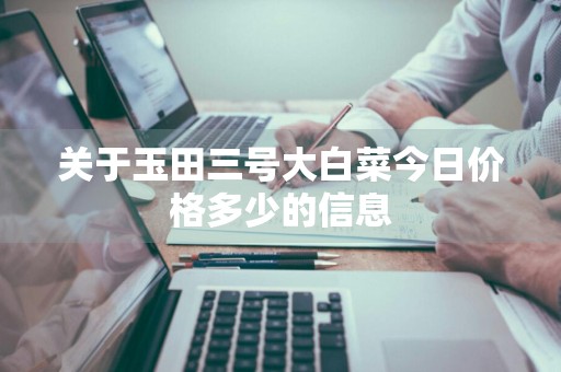 关于玉田三号大白菜今日价格多少的信息