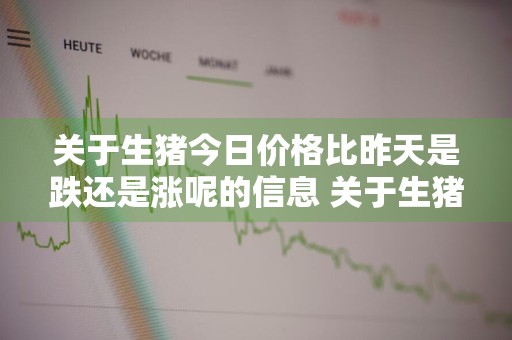 关于生猪今日价格比昨天是跌还是涨呢的信息 关于生猪今日价格比昨天是跌还是涨呢的信息说明