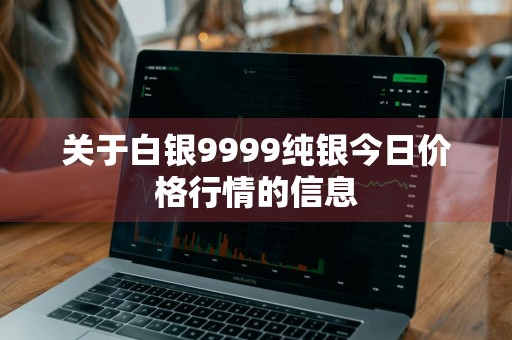 关于白银9999纯银今日价格行情的信息