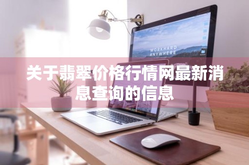 关于翡翠价格行情网最新消息查询的信息