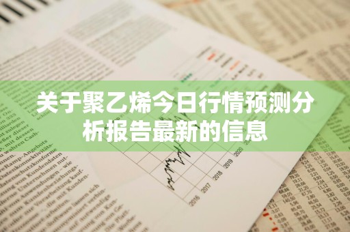 关于聚乙烯今日行情预测分析报告最新的信息