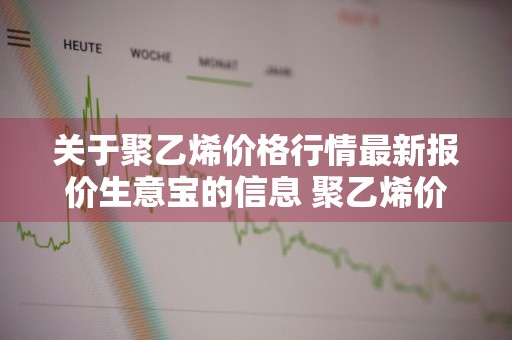 关于聚乙烯价格行情最新报价生意宝的信息 聚乙烯价格 生意社