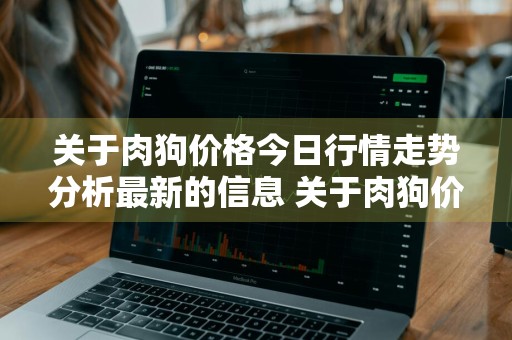 关于肉狗价格今日行情走势分析最新的信息 关于肉狗价格今日行情走势分析最新的信息