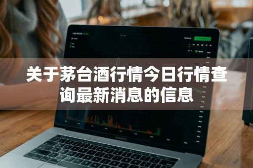关于茅台酒行情今日行情查询最新消息的信息