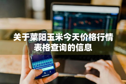 关于莱阳玉米今天价格行情表格查询的信息