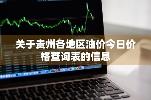 关于贵州各地区油价今日价格查询表的信息