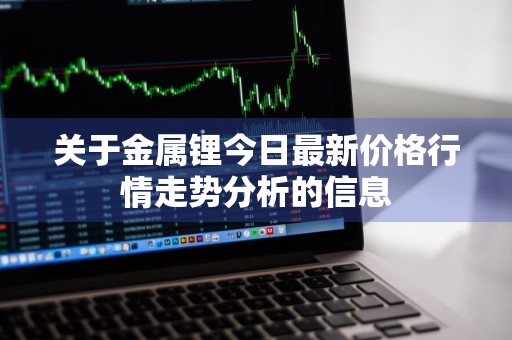 关于金属锂今日最新价格行情走势分析的信息