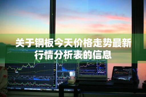 关于钢板今天价格走势最新行情分析表的信息