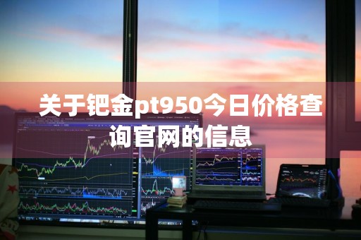 关于钯金pt950今日价格查询官网的信息