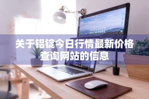 关于铝锭今日行情最新价格查询网站的信息