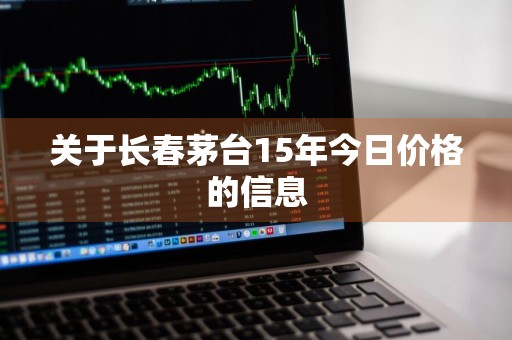 关于长春茅台15年今日价格的信息