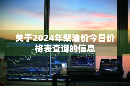 关于2024年柴油价今日价格表查询的信息