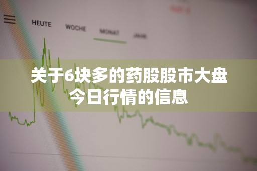 关于6块多的药股股市大盘今日行情的信息
