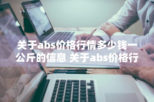关于abs价格行情多少钱一公斤的信息 关于abs价格行情多少钱一公斤的信息