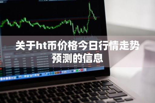 关于ht币价格今日行情走势预测的信息