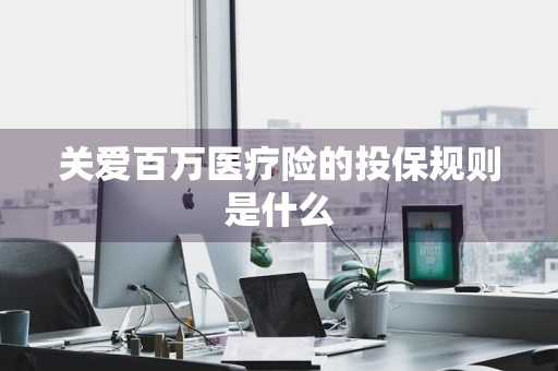 关爱百万医疗险的投保规则是什么