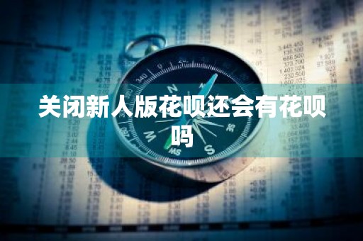 关闭新人版花呗还会有花呗吗
