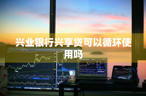 兴业银行兴享贷可以循环使用吗