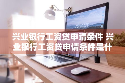 兴业银行工资贷申请条件 兴业银行工资贷申请条件是什么