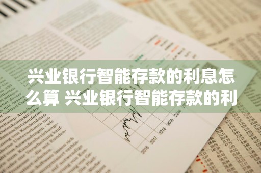 兴业银行智能存款的利息怎么算 兴业银行智能存款的利息怎么算的