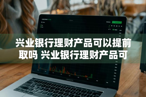 兴业银行理财产品可以提前取吗 兴业银行理财产品可以提前取吗现在