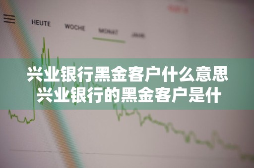 兴业银行黑金客户什么意思 兴业银行的黑金客户是什么意思