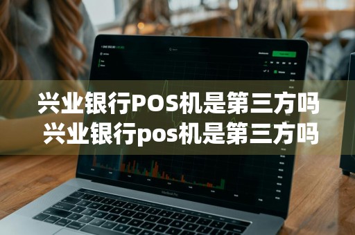 兴业银行POS机是第三方吗 兴业银行pos机是第三方吗安全吗